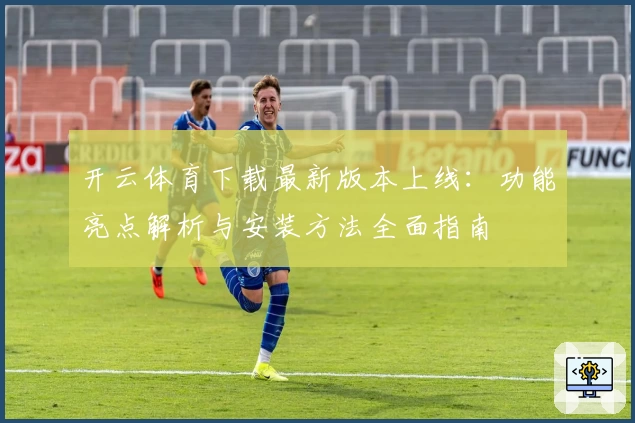 开云体育下载最新版本上线:功能亮点解析与安装方法全面指南