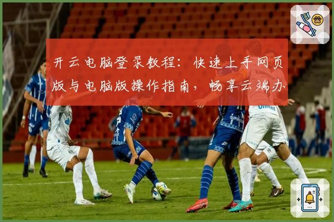 开云电脑登录教程：快速上手网页版与电脑版操作指南，畅享云端办公与娱乐体验