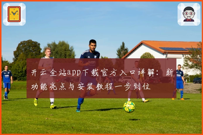 开云全站app下载官方入口详解:新功能亮点与安装教程一步到位