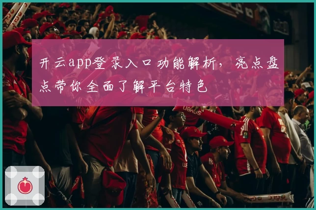 开云app登录入口功能解析，亮点盘点带你全面了解平台特色