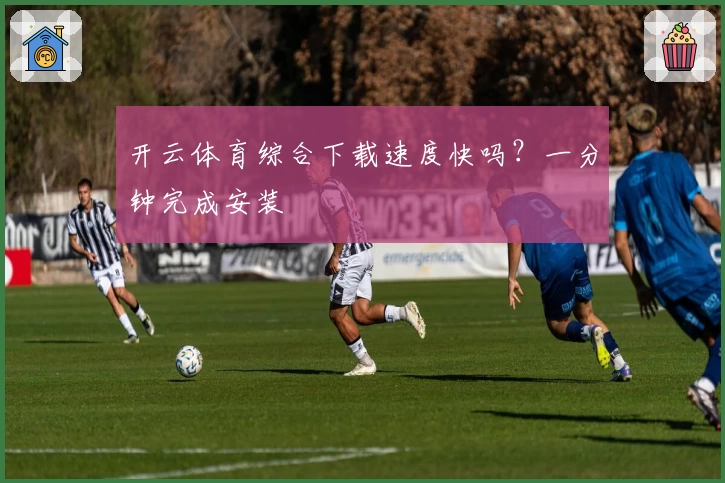 开云体育综合下载速度快吗?一分钟完成安装
