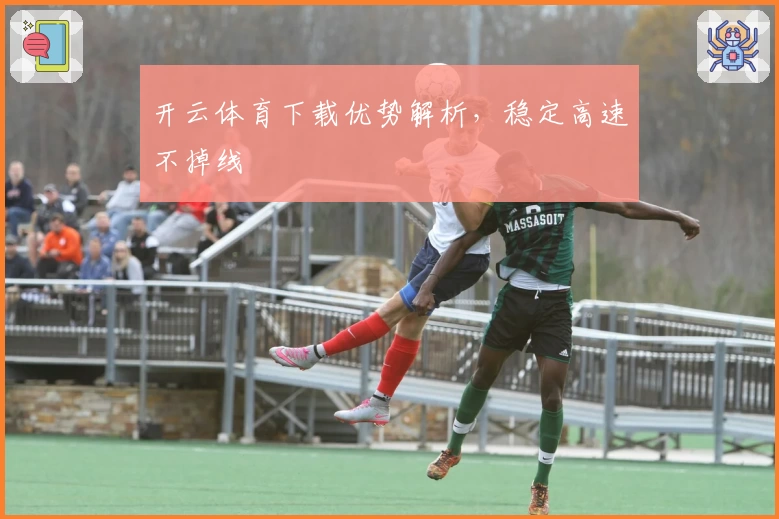 开云体育下载优势解析,稳定高速不掉线