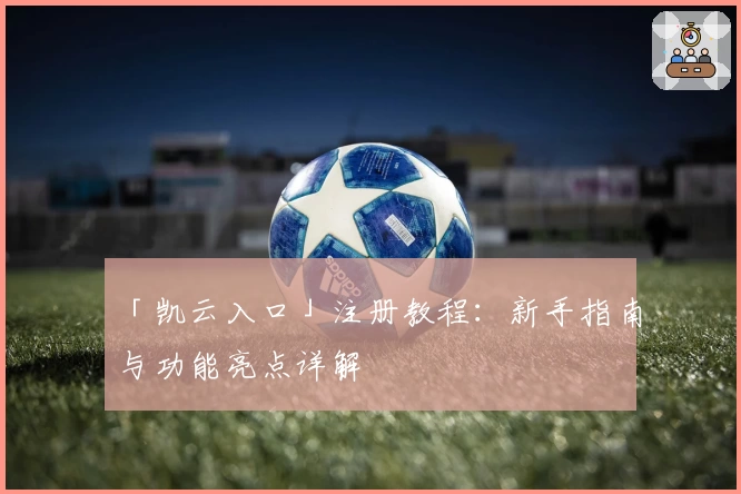 「凯云入口」注册教程：新手指南与功能亮点详解