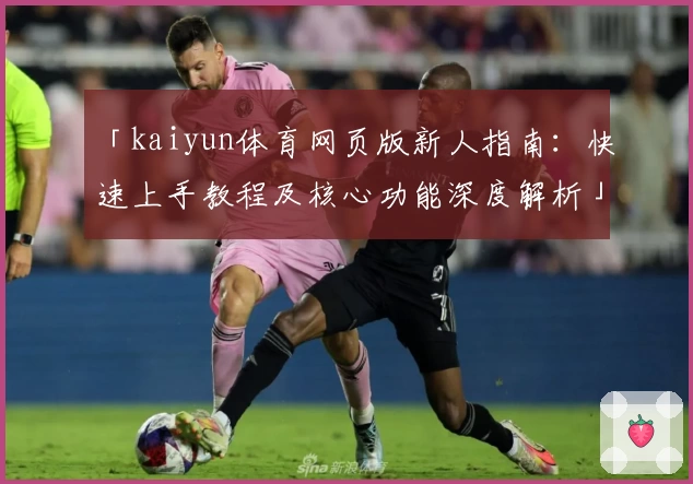 「kaiyun体育网页版新人指南：快速上手教程及核心功能深度解析」