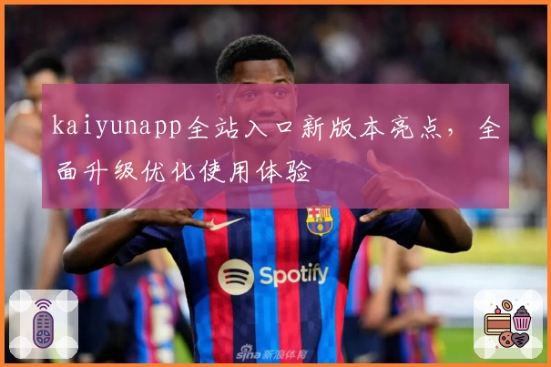 kaiyunapp全站入口新版本亮点，全面升级优化使用体验