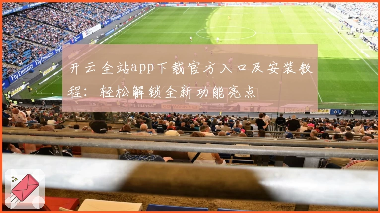 开云全站app下载官方入口及安装教程：轻松解锁全新功能亮点