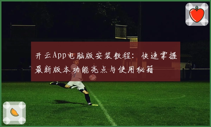 开云App电脑版安装教程:快速掌握最新版本功能亮点与使用秘籍