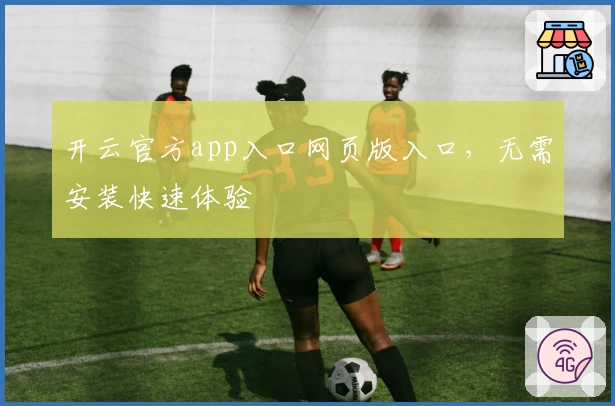 开云官方app入口网页版入口，无需安装快速体验