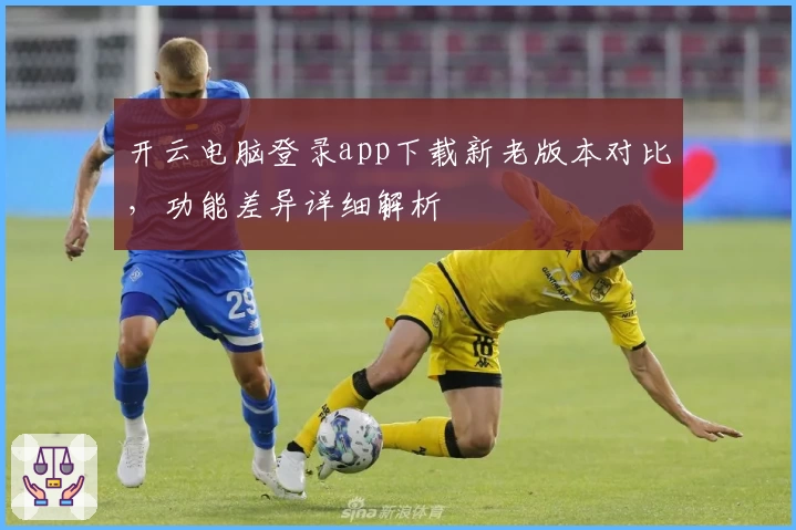 开云电脑登录app下载新老版本对比，功能差异详细解析