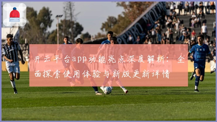 开云平台app功能亮点深度解析：全面探索使用体验与新版更新详情