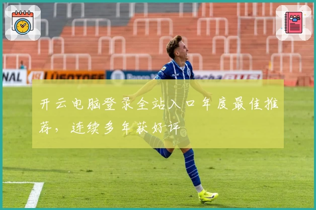 开云电脑登录全站入口年度最佳推荐，连续多年获好评