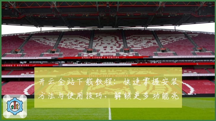 开云全站下载教程：快速掌握安装方法与使用技巧，解锁更多功能亮点